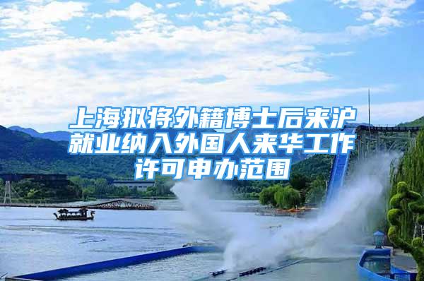 上海擬將外籍博士后來(lái)滬就業(yè)納入外國(guó)人來(lái)華工作許可申辦范圍