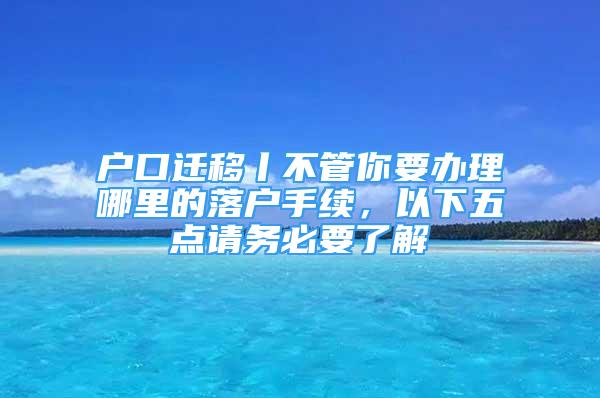 戶口遷移丨不管你要辦理哪里的落戶手續(xù)，以下五點(diǎn)請務(wù)必要了解