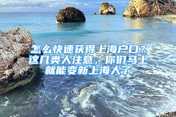 怎么快速獲得上海戶口？這幾類人注意，你們馬上就能變新上海人了