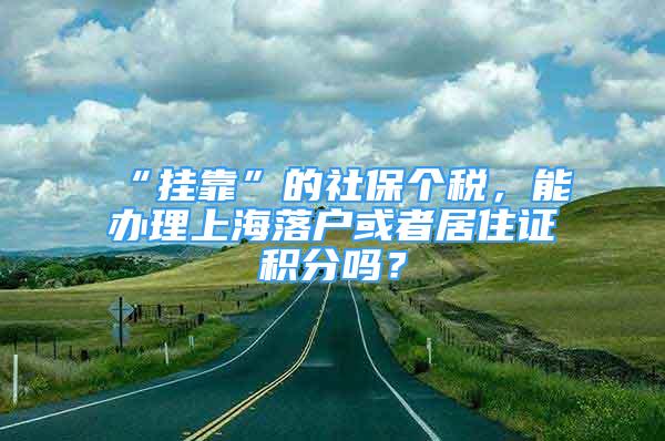 “掛靠”的社保個稅，能辦理上海落戶或者居住證積分嗎？