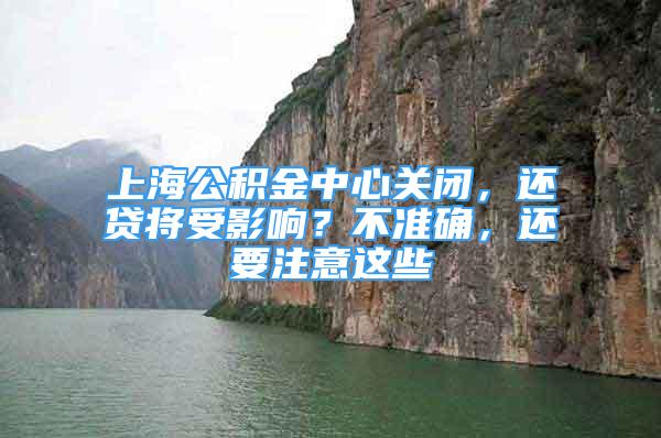 上海公積金中心關閉，還貸將受影響？不準確，還要注意這些