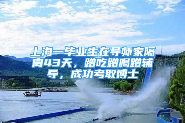 上海一畢業(yè)生在導師家隔離43天，蹭吃蹭喝蹭輔導，成功考取博士