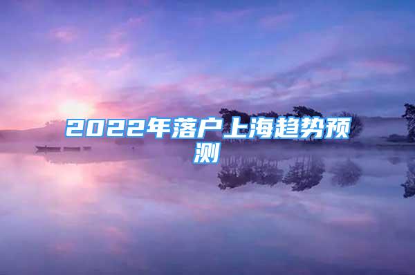 2022年落戶上海趨勢預(yù)測