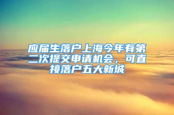 應(yīng)屆生落戶上海今年有第二次提交申請機會，可直接落戶五大新城