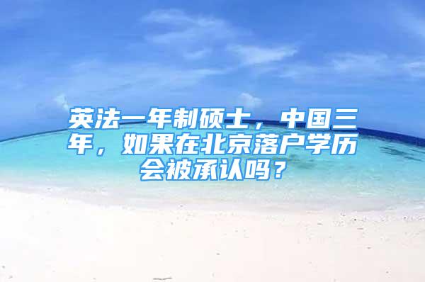 英法一年制碩士，中國(guó)三年，如果在北京落戶學(xué)歷會(huì)被承認(rèn)嗎？