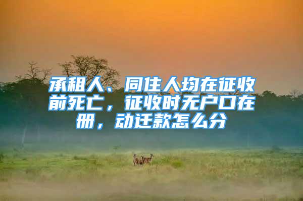 承租人、同住人均在征收前死亡，征收時無戶口在冊，動遷款怎么分