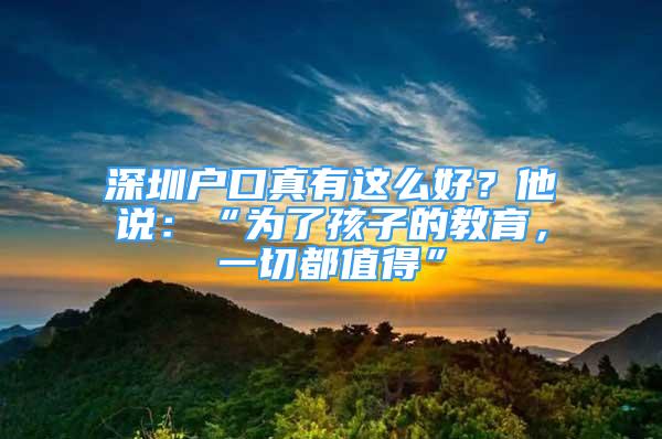 深圳戶(hù)口真有這么好？他說(shuō)：“為了孩子的教育，一切都值得”