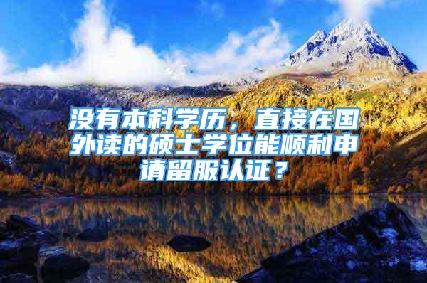 沒有本科學歷，直接在國外讀的碩士學位能順利申請留服認證？