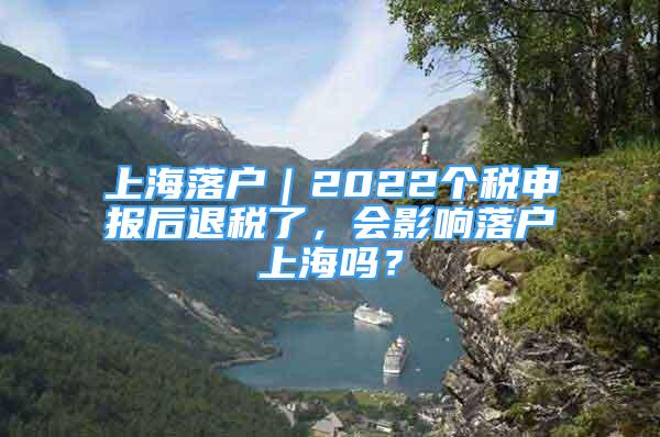 上海落戶｜2022個(gè)稅申報(bào)后退稅了，會(huì)影響落戶上海嗎？