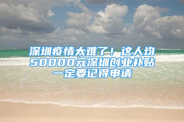 深圳疫情太難了！這人均50000元深圳創(chuàng)業(yè)補貼一定要記得申請