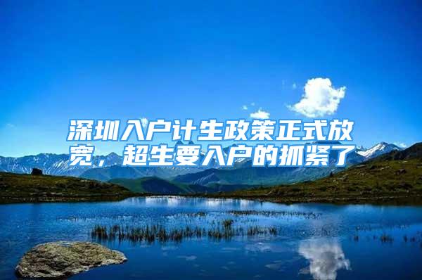 深圳入戶計(jì)生政策正式放寬，超生要入戶的抓緊了