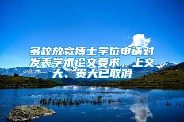 多校放寬博士學位申請對發(fā)表學術論文要求，上交大、貴大已取消