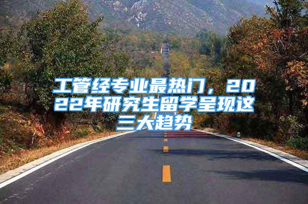 工管經(jīng)專業(yè)最熱門，2022年研究生留學(xué)呈現(xiàn)這三大趨勢