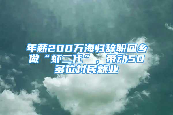 年薪200萬海歸辭職回鄉(xiāng)做“蝦二代”，帶動50多位村民就業(yè)