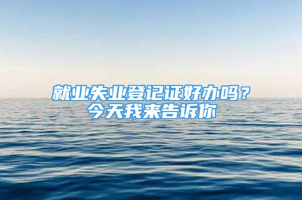 就業(yè)失業(yè)登記證好辦嗎？今天我來告訴你