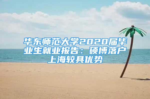 華東師范大學(xué)2020屆畢業(yè)生就業(yè)報(bào)告：碩博落戶上海較具優(yōu)勢(shì)