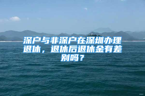 深戶(hù)與非深戶(hù)在深圳辦理退休，退休后退休金有差別嗎？