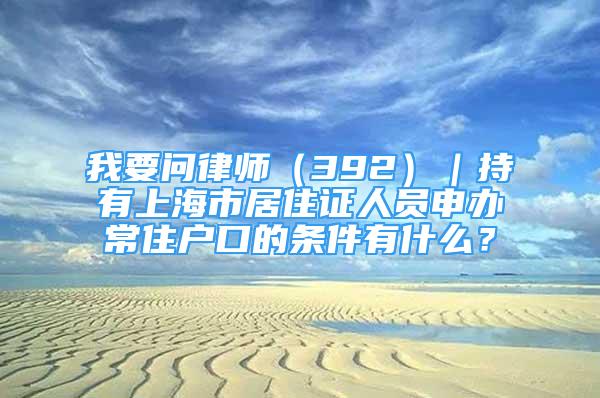 我要問律師（392）｜持有上海市居住證人員申辦常住戶口的條件有什么？