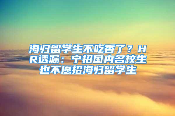 海歸留學生不吃香了？HR透漏：寧招國內(nèi)名校生也不愿招海歸留學生