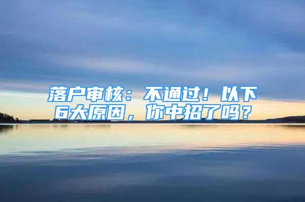 落戶審核：不通過！以下6大原因，你中招了嗎？