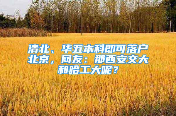 清北、華五本科即可落戶北京，網(wǎng)友：那西安交大和哈工大呢？