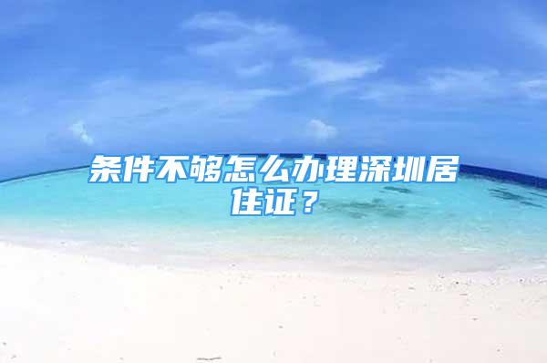 條件不夠怎么辦理深圳居住證？