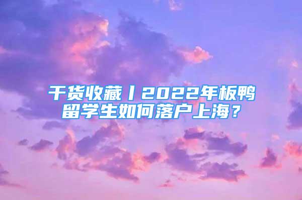 干貨收藏丨2022年板鴨留學(xué)生如何落戶上海？