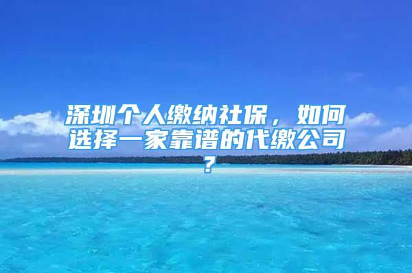 深圳個(gè)人繳納社保，如何選擇一家靠譜的代繳公司？