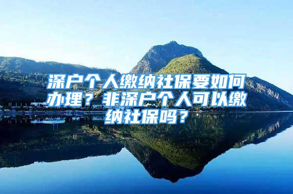 深戶個(gè)人繳納社保要如何辦理？非深戶個(gè)人可以繳納社保嗎？