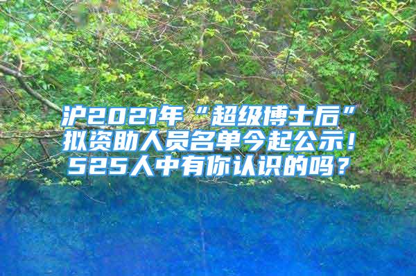 滬2021年“超級(jí)博士后”擬資助人員名單今起公示！525人中有你認(rèn)識(shí)的嗎？