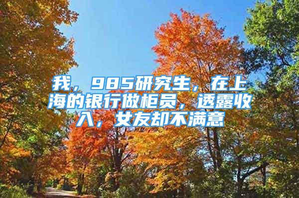 我，985研究生，在上海的銀行做柜員，透露收入，女友卻不滿意