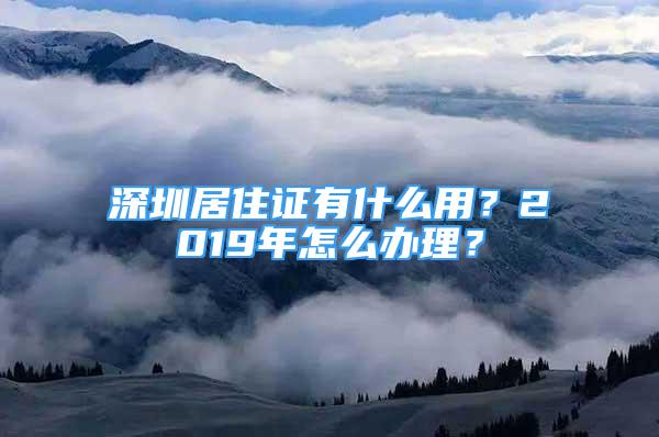 深圳居住證有什么用？2019年怎么辦理？