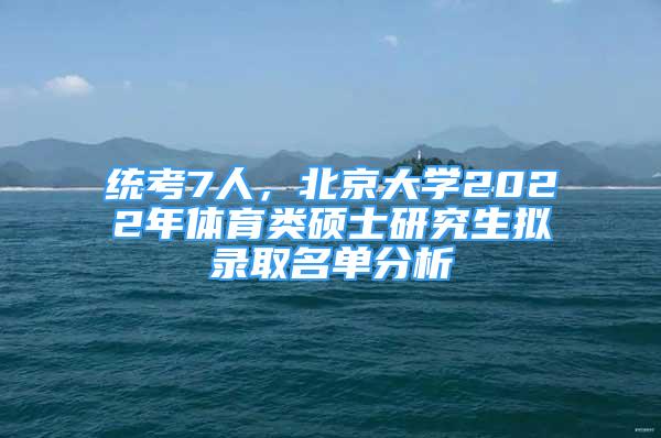 統(tǒng)考7人，北京大學(xué)2022年體育類碩士研究生擬錄取名單分析