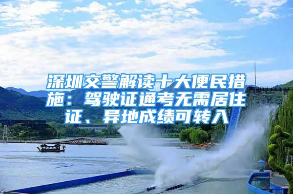 深圳交警解讀十大便民措施：駕駛證通考無(wú)需居住證、異地成績(jī)可轉(zhuǎn)入