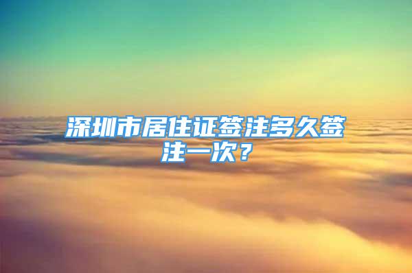 深圳市居住證簽注多久簽注一次？