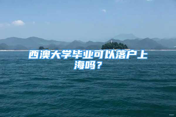 西澳大學(xué)畢業(yè)可以落戶上海嗎？