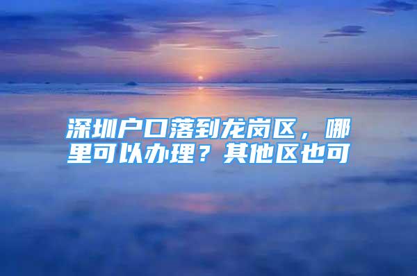 深圳戶口落到龍崗區(qū)，哪里可以辦理？其他區(qū)也可