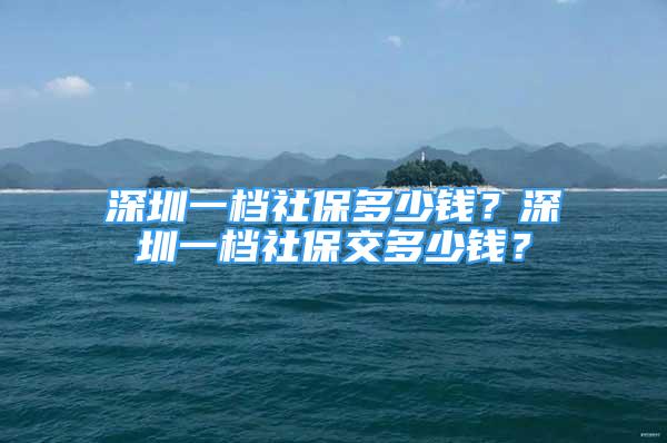 深圳一檔社保多少錢？深圳一檔社保交多少錢？