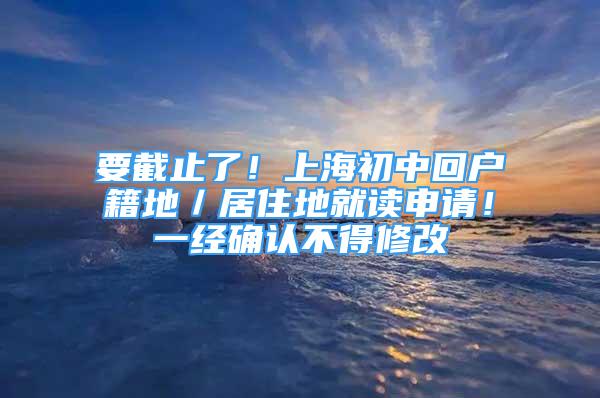 要截止了！上海初中回戶籍地／居住地就讀申請！一經(jīng)確認不得修改