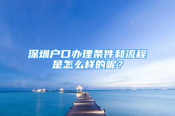 深圳戶口辦理條件和流程是怎么樣的呢？