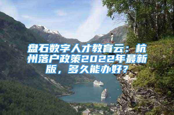 盤(pán)石數(shù)字人才教育云：杭州落戶(hù)政策2022年最新版，多久能辦好？