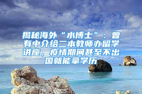 揭秘海外“水博士”：曾有中介給二本教師辦留學(xué)講座，疫情期間甚至不出國就能拿學(xué)歷