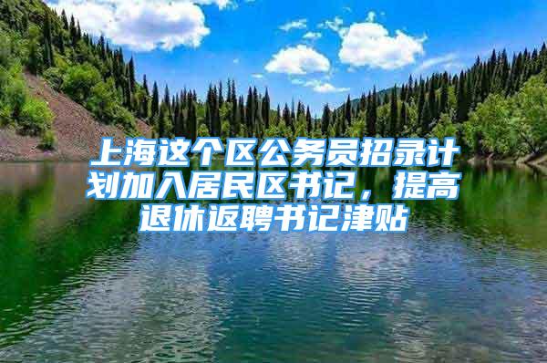 上海這個區(qū)公務(wù)員招錄計劃加入居民區(qū)書記，提高退休返聘書記津貼