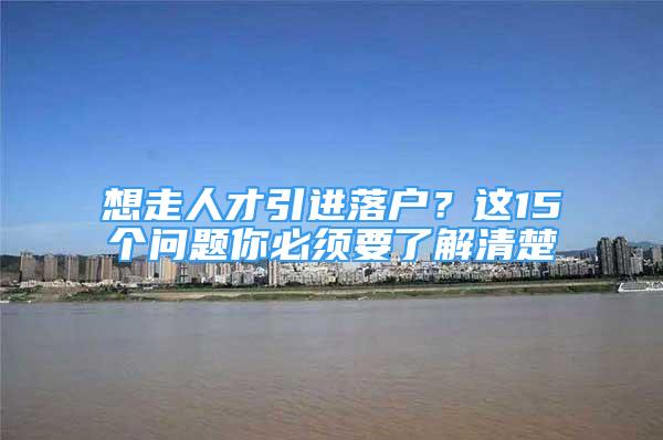 想走人才引進(jìn)落戶？這15個(gè)問(wèn)題你必須要了解清楚