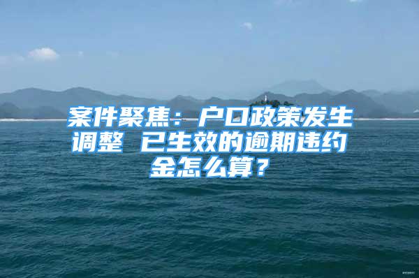 案件聚焦：戶口政策發(fā)生調(diào)整 已生效的逾期違約金怎么算？