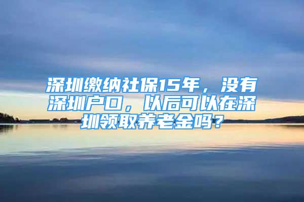 深圳繳納社保15年，沒有深圳戶口，以后可以在深圳領(lǐng)取養(yǎng)老金嗎？