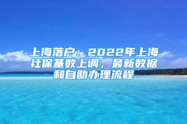 上海落戶：2022年上海社?；鶖?shù)上調(diào)，最新數(shù)據(jù)和自助辦理流程