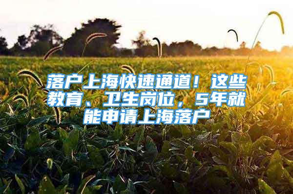 落戶上?？焖偻ǖ?！這些教育、衛(wèi)生崗位，5年就能申請(qǐng)上海落戶