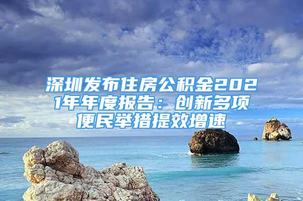 深圳發(fā)布住房公積金2021年年度報(bào)告：創(chuàng)新多項(xiàng)便民舉措提效增速