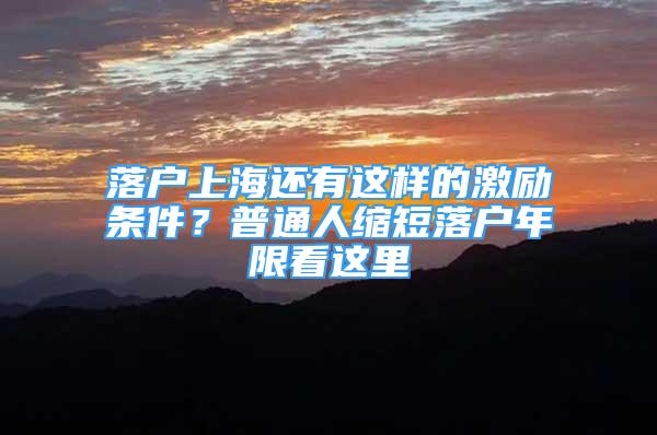 落戶上海還有這樣的激勵(lì)條件？普通人縮短落戶年限看這里